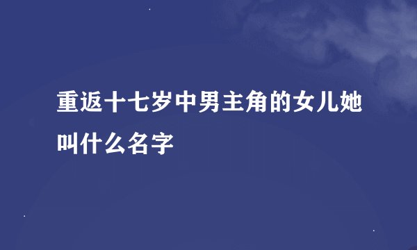 重返十七岁中男主角的女儿她叫什么名字