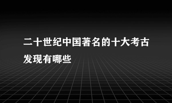 二十世纪中国著名的十大考古发现有哪些