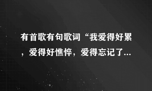 有首歌有句歌词“我爱得好累，爱得好憔悴，爱得忘记了自己是谁 ”,歌名是什么