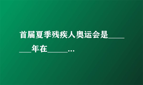 首届夏季残疾人奥运会是_______年在_______举办。
