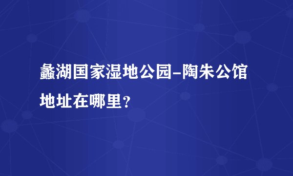 蠡湖国家湿地公园-陶朱公馆地址在哪里？