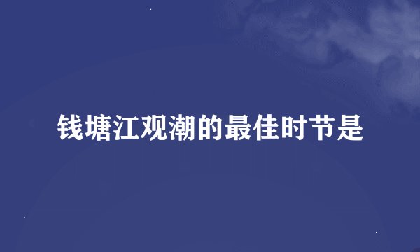 钱塘江观潮的最佳时节是