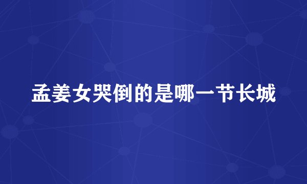 孟姜女哭倒的是哪一节长城