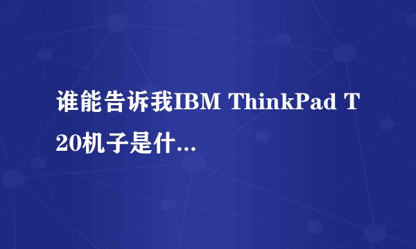 谁能告诉我IBM ThinkPad T20机子是什么年代的产物,价格是多少?