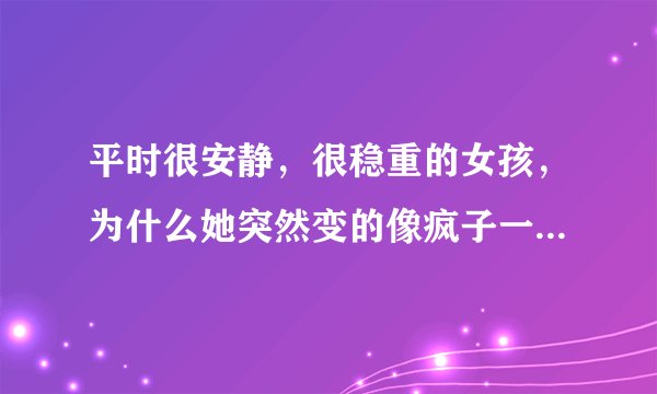 平时很安静，很稳重的女孩，为什么她突然变的像疯子一样，在公共场合自言自语，