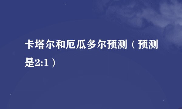 卡塔尔和厄瓜多尔预测（预测是2:1）