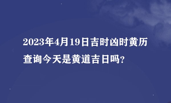 2023年4月19日吉时凶时黄历查询今天是黄道吉日吗？