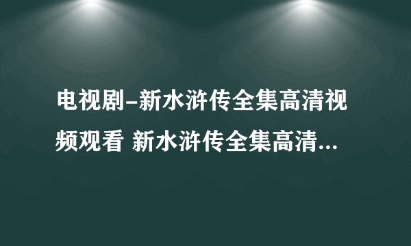 电视剧-新水浒传全集高清视频观看 新水浒传全集高清完整下载 新水浒传全集在线观看地址-