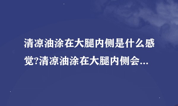 清凉油涂在大腿内侧是什么感觉?清凉油涂在大腿内侧会怎么样?