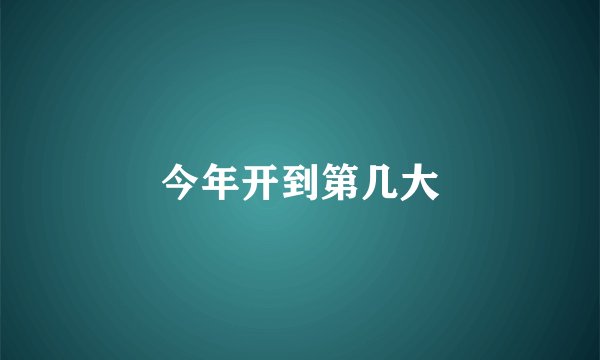 今年开到第几大