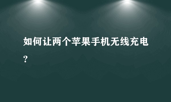 如何让两个苹果手机无线充电？