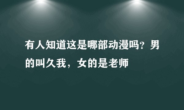 有人知道这是哪部动漫吗？男的叫久我，女的是老师