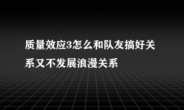 质量效应3怎么和队友搞好关系又不发展浪漫关系