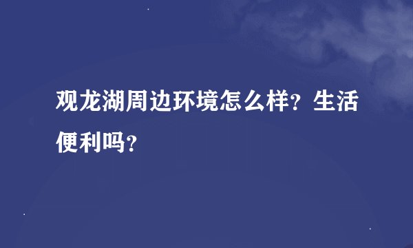 观龙湖周边环境怎么样？生活便利吗？