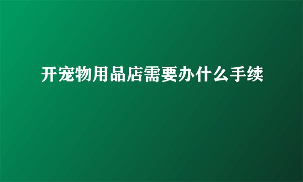 开宠物用品店需要办什么手续