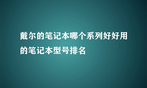 戴尔的笔记本哪个系列好好用的笔记本型号排名