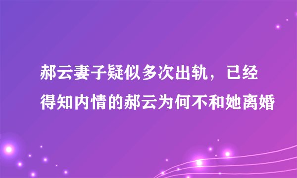 郝云妻子疑似多次出轨，已经得知内情的郝云为何不和她离婚