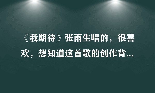 《我期待》张雨生唱的，很喜欢，想知道这首歌的创作背景，以及歌词的寓意