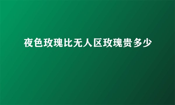 夜色玫瑰比无人区玫瑰贵多少