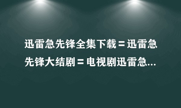 迅雷急先锋全集下载〓迅雷急先锋大结剧〓电视剧迅雷急先锋25/26/27/28/28在线观看