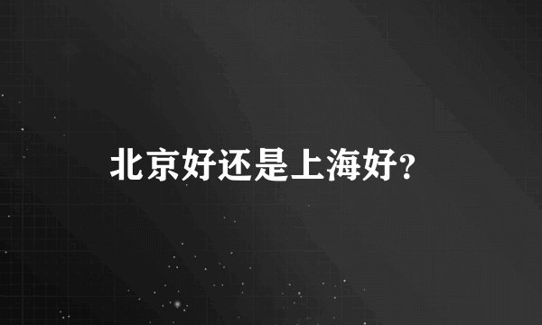 北京好还是上海好？