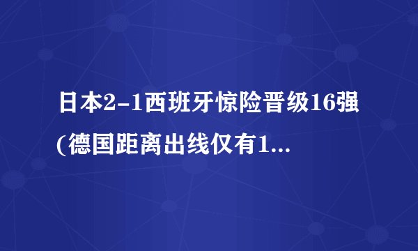 日本2-1西班牙惊险晋级16强(德国距离出线仅有1.88毫米)