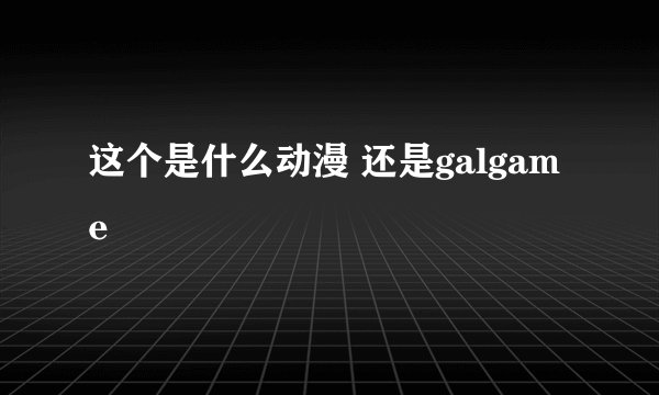 这个是什么动漫 还是galgame