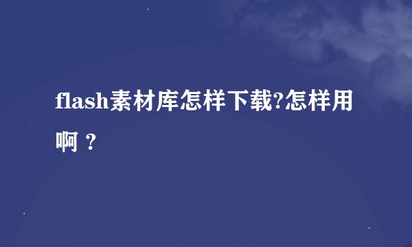 flash素材库怎样下载?怎样用啊 ?