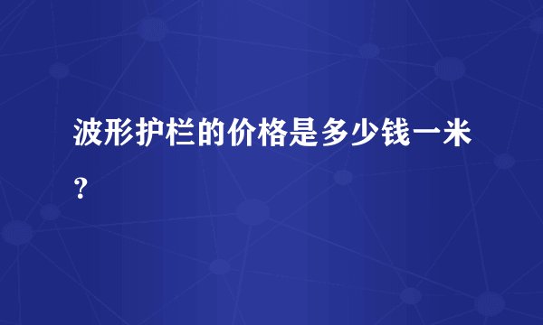 波形护栏的价格是多少钱一米？