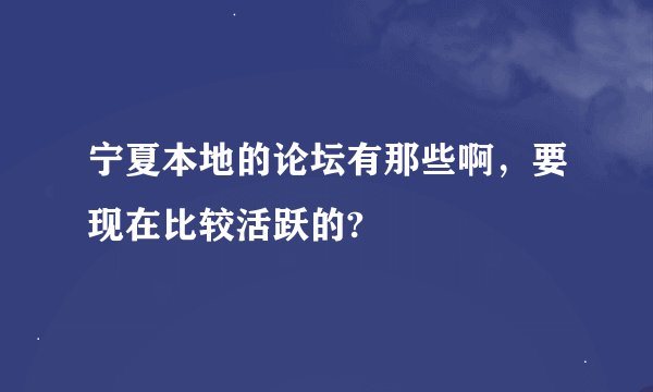 宁夏本地的论坛有那些啊，要现在比较活跃的?