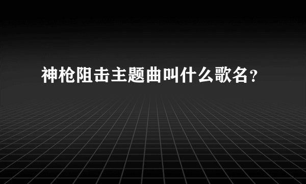 神枪阻击主题曲叫什么歌名？