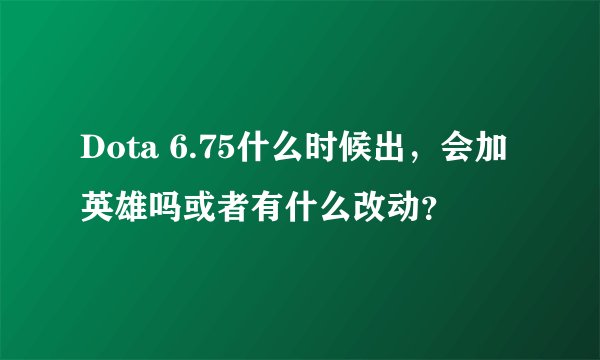 Dota 6.75什么时候出，会加英雄吗或者有什么改动？
