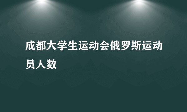 成都大学生运动会俄罗斯运动员人数