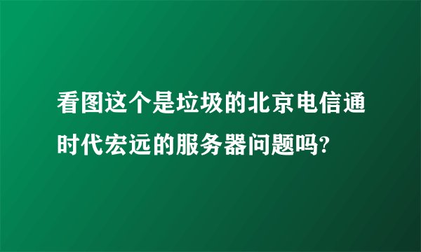 看图这个是垃圾的北京电信通时代宏远的服务器问题吗?