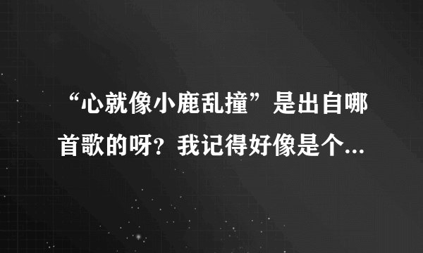 “心就像小鹿乱撞”是出自哪首歌的呀？我记得好像是个电视剧的片尾曲。
