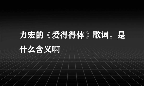 力宏的《爱得得体》歌词。是什么含义啊