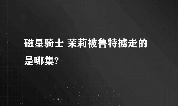 磁星骑士 茉莉被鲁特掳走的是哪集?