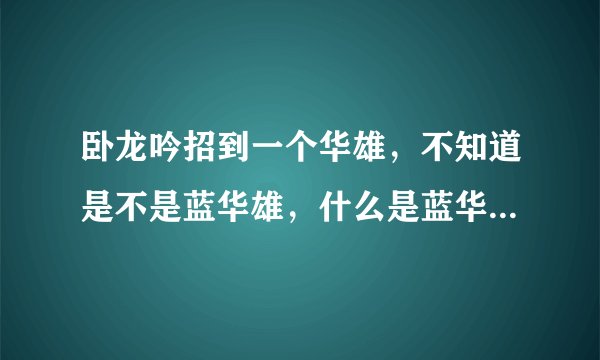 卧龙吟招到一个华雄，不知道是不是蓝华雄，什么是蓝华雄？蓝华雄什么技能呀？