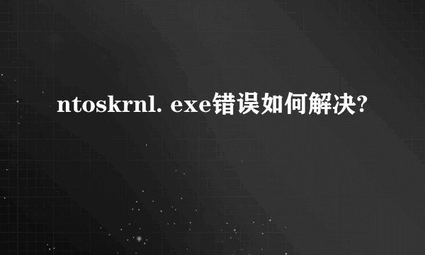 ntoskrnl. exe错误如何解决?