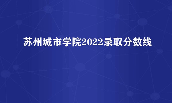 苏州城市学院2022录取分数线