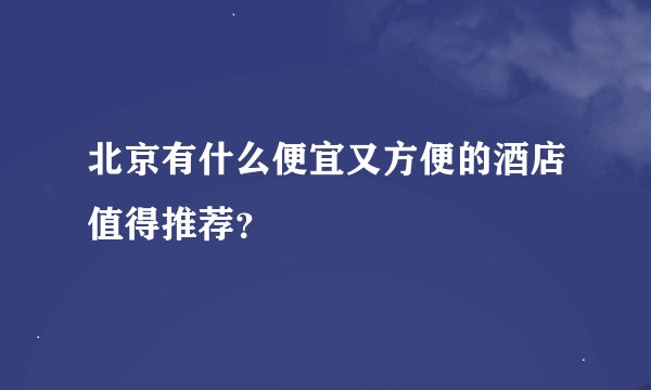 北京有什么便宜又方便的酒店值得推荐？
