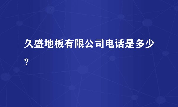 久盛地板有限公司电话是多少？