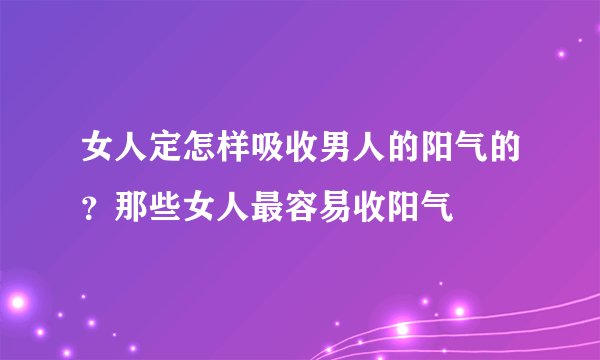 女人定怎样吸收男人的阳气的？那些女人最容易收阳气