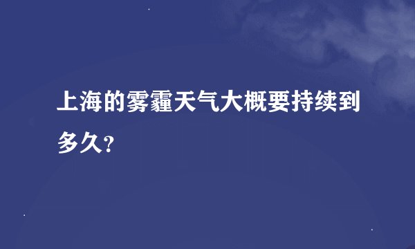 上海的雾霾天气大概要持续到多久？