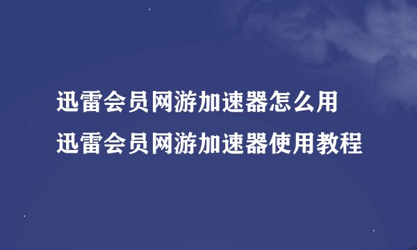 迅雷会员网游加速器怎么用 迅雷会员网游加速器使用教程