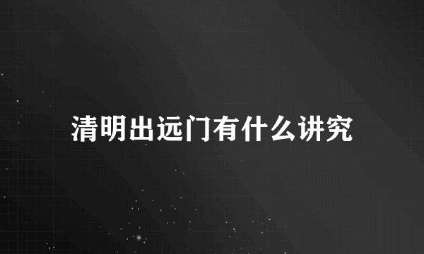 清明出远门有什么讲究