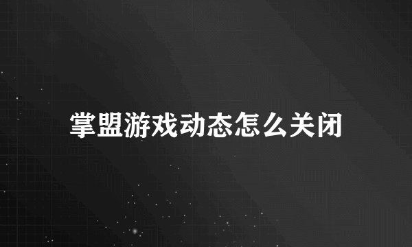 掌盟游戏动态怎么关闭
