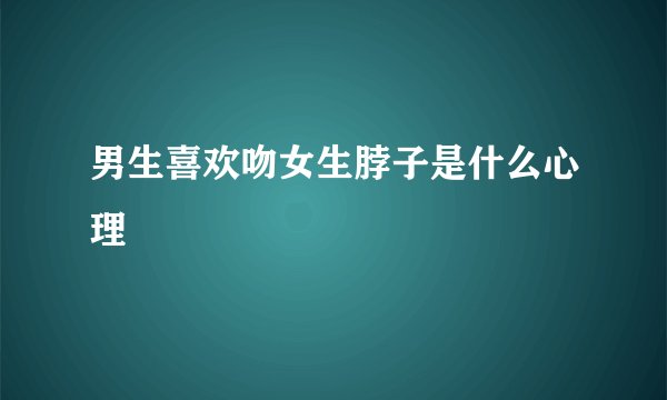 男生喜欢吻女生脖子是什么心理