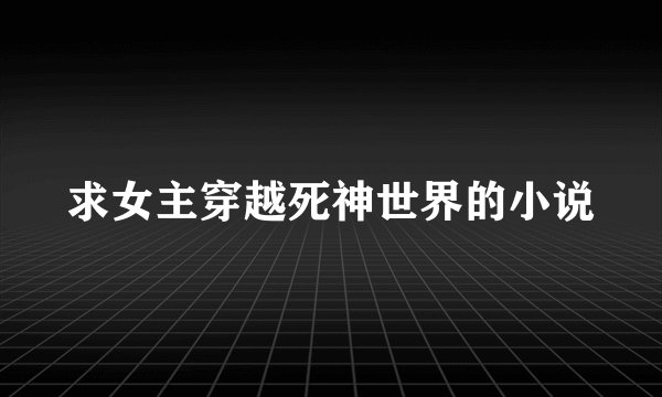 求女主穿越死神世界的小说