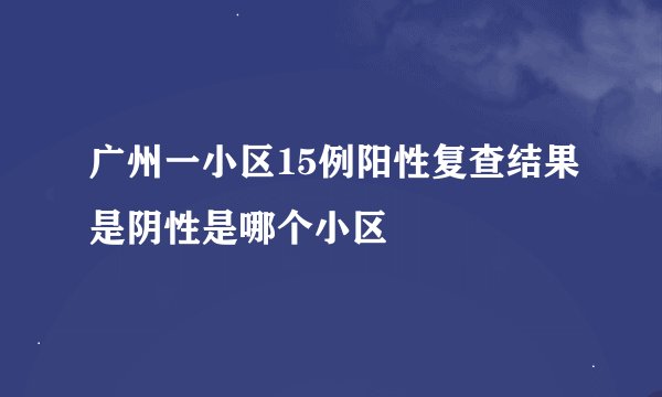 广州一小区15例阳性复查结果是阴性是哪个小区
